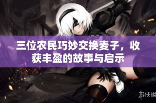 三位农民巧妙交换麦子，收获丰盈的故事与启示