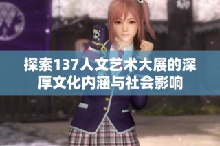探索137人文艺术大展的深厚文化内涵与社会影响
