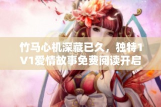 竹马心机深藏已久，独特1V1爱情故事免费阅读开启新篇章