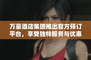 万豪酒店集团推出官方预订平台，享受独特服务与优惠体验