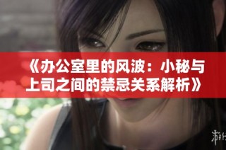 《办公室里的风波：小秘与上司之间的禁忌关系解析》