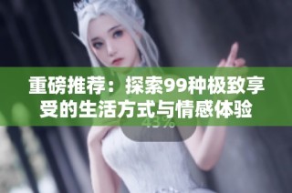 重磅推荐：探索99种极致享受的生活方式与情感体验