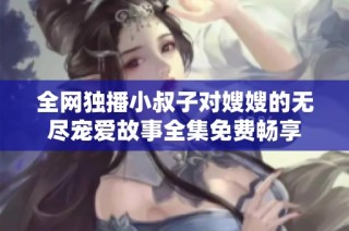 全网独播小叔子对嫂嫂的无尽宠爱故事全集免费畅享