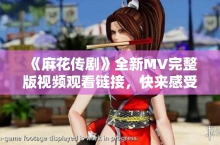 《麻花传剧》全新MV完整版视频观看链接，快来感受精彩瞬间！