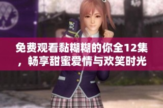 免费观看黏糊糊的你全12集，畅享甜蜜爱情与欢笑时光