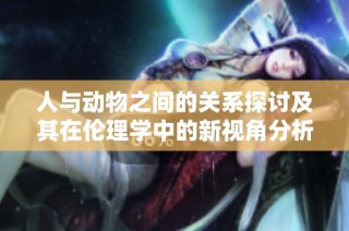 人与动物之间的关系探讨及其在伦理学中的新视角分析