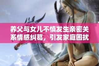 养父与女儿不慎发生亲密关系情感纠葛，引发家庭困扰与道德冲突