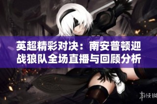 英超精彩对决：南安普顿迎战狼队全场直播与回顾分析