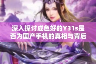 深入探讨成色好的Y31s是否为国产手机的真相与背后故事