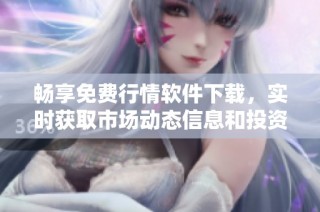 畅享免费行情软件下载，实时获取市场动态信息和投资建议