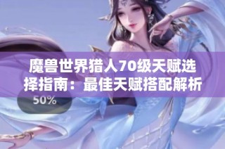 魔兽世界猎人70级天赋选择指南：最佳天赋搭配解析与推荐