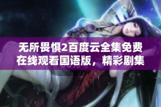 无所畏惧2百度云全集免费在线观看国语版，精彩剧集不容错过