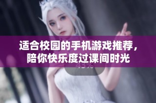 适合校园的手机游戏推荐，陪你快乐度过课间时光