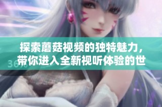 探索蘑菇视频的独特魅力，带你进入全新视听体验的世界