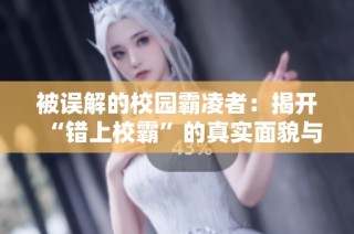 被误解的校园霸凌者：揭开“错上校霸”的真实面貌与内心挣扎
