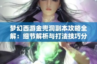 梦幻西游金兜洞副本攻略全解：细节解析与打法技巧分享