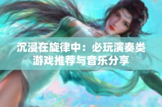 沉浸在旋律中：必玩演奏类游戏推荐与音乐分享
