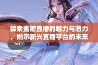 探索蜜糖直播的魅力与潜力，揭示新兴直播平台的未来发展趋势