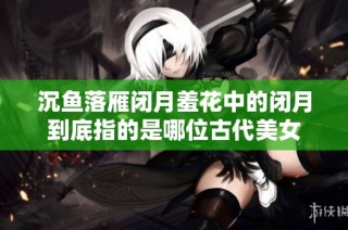 沉鱼落雁闭月羞花中的闭月到底指的是哪位古代美女
