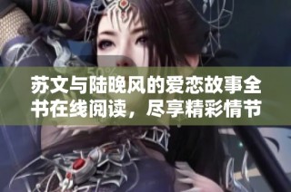 苏文与陆晚风的爱恋故事全书在线阅读，尽享精彩情节与深刻情感