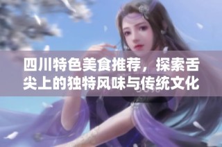 四川特色美食推荐，探索舌尖上的独特风味与传统文化