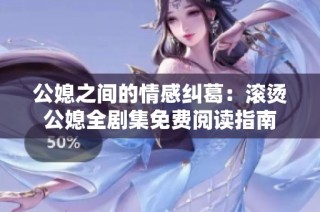 公媳之间的情感纠葛：滚烫公媳全剧集免费阅读指南