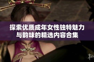 探索优质成年女性独特魅力与韵味的精选内容合集