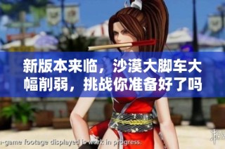 新版本来临，沙漠大脚车大幅削弱，挑战你准备好了吗