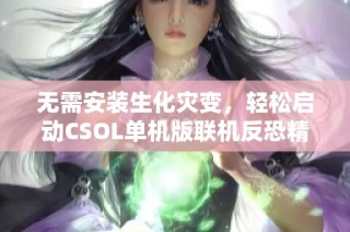 无需安装生化灾变，轻松启动CSOL单机版联机反恐精英新体验