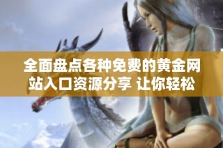 全面盘点各种免费的黄金网站入口资源分享 让你轻松获取最新信息