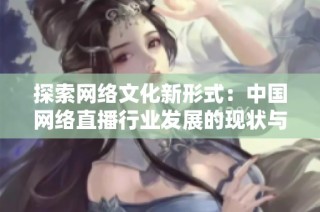 探索网络文化新形式：中国网络直播行业发展的现状与未来展望