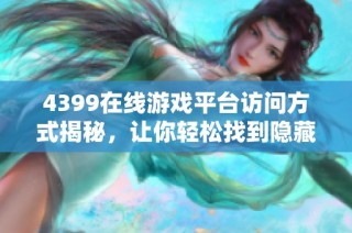 4399在线游戏平台访问方式揭秘，让你轻松找到隐藏入口