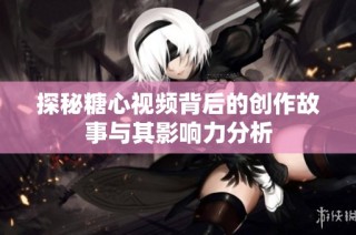 探秘糖心视频背后的创作故事与其影响力分析