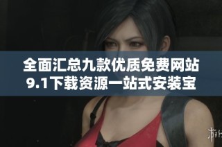全面汇总九款优质免费网站9.1下载资源一站式安装宝典