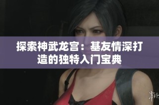探索神武龙宫：基友情深打造的独特入门宝典