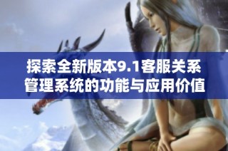 探索全新版本9.1客服关系管理系统的功能与应用价值