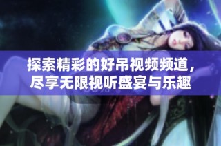 探索精彩的好吊视频频道，尽享无限视听盛宴与乐趣