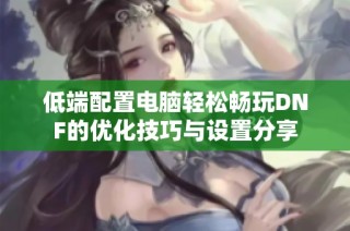 低端配置电脑轻松畅玩DNF的优化技巧与设置分享