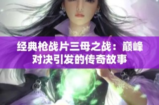 经典枪战片三母之战：巅峰对决引发的传奇故事