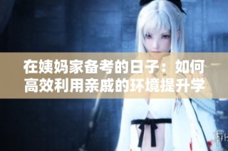 在姨妈家备考的日子：如何高效利用亲戚的环境提升学习效率