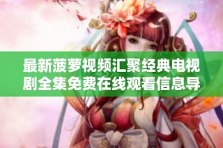 最新菠萝视频汇聚经典电视剧全集免费在线观看信息导航