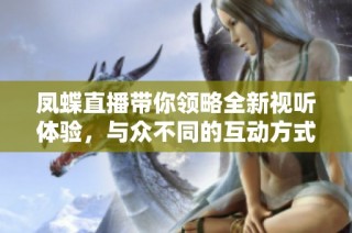 凤蝶直播带你领略全新视听体验，与众不同的互动方式等你来加入