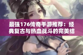 最强176传奇手游推荐：经典复古与热血战斗的完美结合