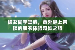 被女同学蛊惑，意外穿上带锁的胶衣体验奇妙之旅