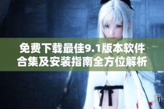 免费下载最佳9.1版本软件合集及安装指南全方位解析