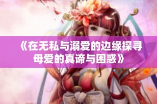 《在无私与溺爱的边缘探寻母爱的真谛与困惑》