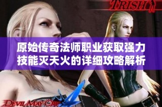 原始传奇法师职业获取强力技能灭天火的详细攻略解析