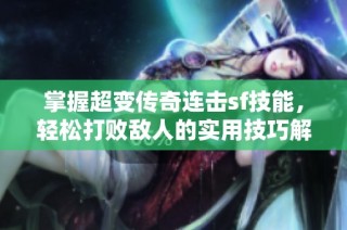 掌握超变传奇连击sf技能，轻松打败敌人的实用技巧解析