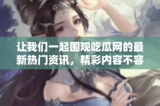 让我们一起围观吃瓜网的最新热门资讯，精彩内容不容错过