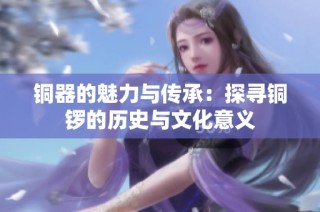 铜器的魅力与传承：探寻铜锣的历史与文化意义